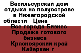 Васильсурский дом отдыха на полуострове в Нижегородской области › Цена ­ 30 000 000 - Все города Бизнес » Продажа готового бизнеса   . Красноярский край,Кайеркан г.